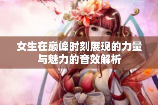 女生在巅峰时刻展现的力量与魅力的音效解析