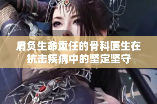肩负生命重任的骨科医生在抗击疾病中的坚定坚守