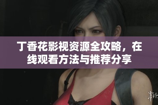 丁香花影视资源全攻略，在线观看方法与推荐分享