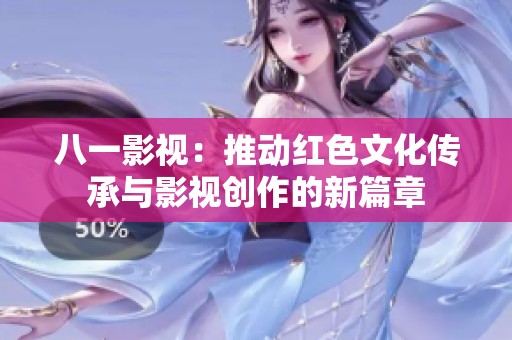 八一影视：推动红色文化传承与影视创作的新篇章