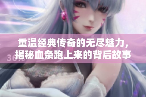 重温经典传奇的无尽魅力，揭秘血条跑上来的背后故事
