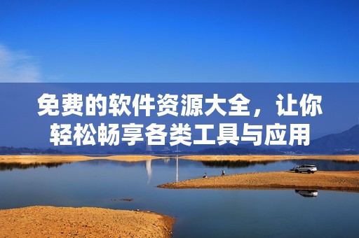 免费的软件资源大全，让你轻松畅享各类工具与应用