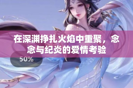 在深渊挣扎火焰中重聚，念念与纪炎的爱情考验