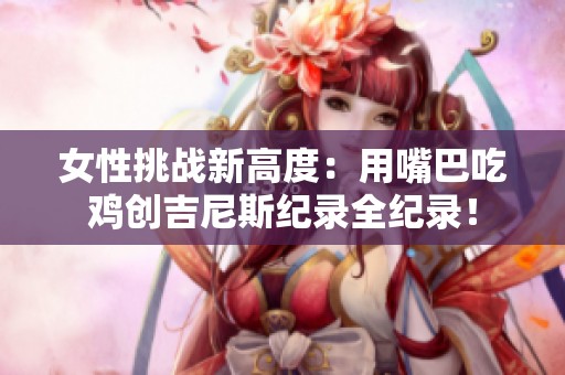 女性挑战新高度：用嘴巴吃鸡创吉尼斯纪录全纪录！