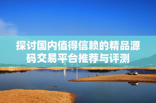 探讨国内值得信赖的精品源码交易平台推荐与评测