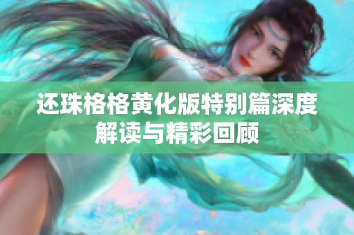 还珠格格黄化版特别篇深度解读与精彩回顾