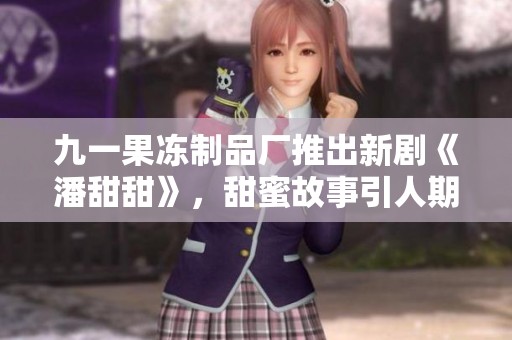 九一果冻制品厂推出新剧《潘甜甜》，甜蜜故事引人期待