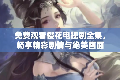 免费观看樱花电视剧全集，畅享精彩剧情与绝美画面