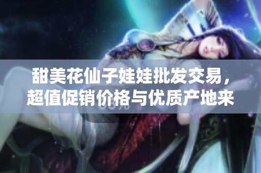甜美花仙子娃娃批发交易，超值促销价格与优质产地来源