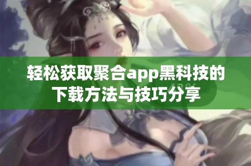 轻松获取聚合app黑科技的下载方法与技巧分享