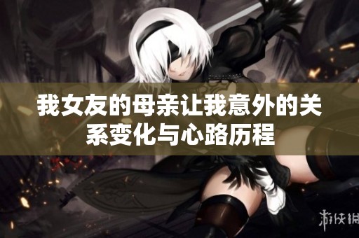 我女友的母亲让我意外的关系变化与心路历程