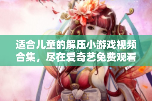 适合儿童的解压小游戏视频合集，尽在爱奇艺免费观看