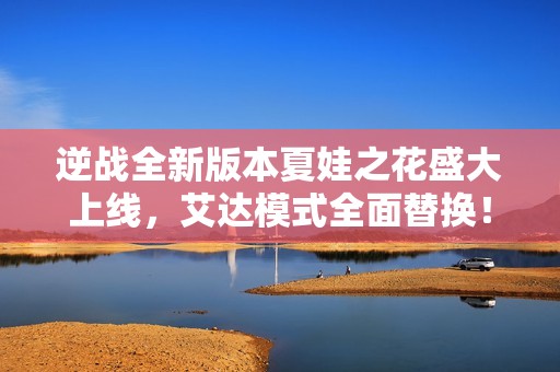 逆战全新版本夏娃之花盛大上线，艾达模式全面替换！