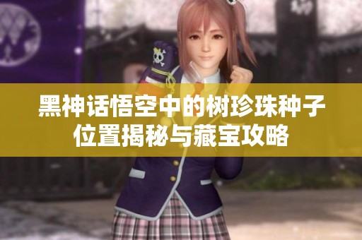 黑神话悟空中的树珍珠种子位置揭秘与藏宝攻略