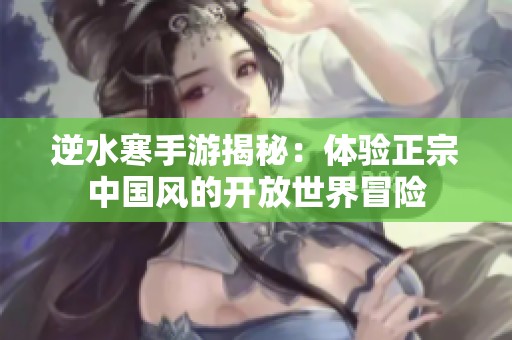 逆水寒手游揭秘：体验正宗中国风的开放世界冒险