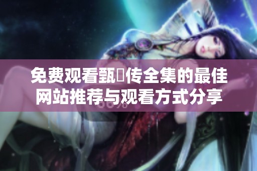 免费观看甄嬛传全集的最佳网站推荐与观看方式分享