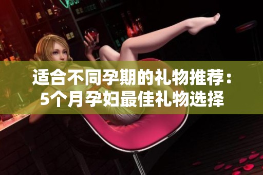 适合不同孕期的礼物推荐：5个月孕妇最佳礼物选择