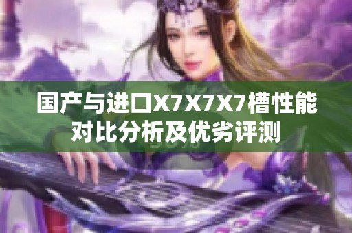 国产与进口X7X7X7槽性能对比分析及优劣评测