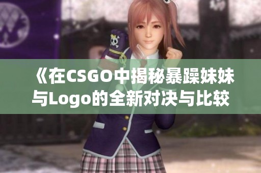 《在CSGO中揭秘暴躁妹妹与Logo的全新对决与比较》