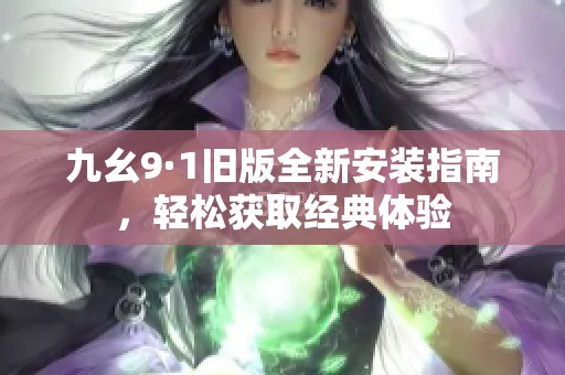 九幺9·1旧版全新安装指南，轻松获取经典体验