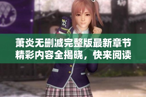 萧炎无删减完整版最新章节精彩内容全揭晓，快来阅读吧！