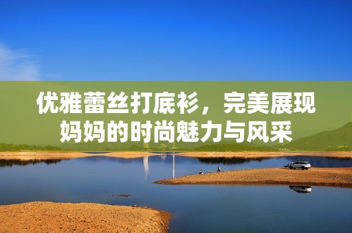 优雅蕾丝打底衫，完美展现妈妈的时尚魅力与风采