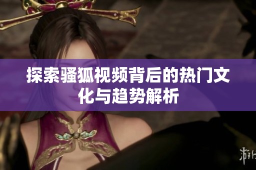 探索骚狐视频背后的热门文化与趋势解析