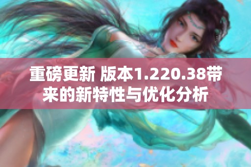 重磅更新 版本1.220.38带来的新特性与优化分析