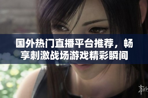 国外热门直播平台推荐，畅享刺激战场游戏精彩瞬间