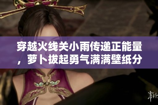 穿越火线关小雨传递正能量，萝卜拔起勇气满满壁纸分享