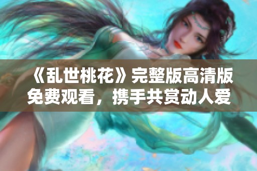《乱世桃花》完整版高清版免费观看，携手共赏动人爱情故事