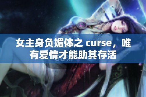 女主身负媚体之 curse，唯有爱情才能助其存活