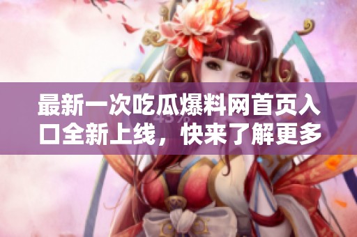 最新一次吃瓜爆料网首页入口全新上线，快来了解更多内幕资讯！