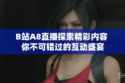 B站A8直播探索精彩内容 你不可错过的互动盛宴