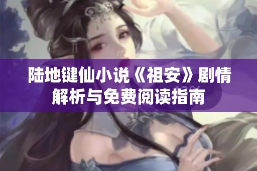 陆地键仙小说《祖安》剧情解析与免费阅读指南