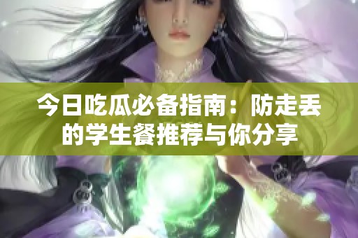 今日吃瓜必备指南：防走丢的学生餐推荐与你分享