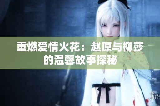 重燃爱情火花：赵原与柳莎的温馨故事探秘