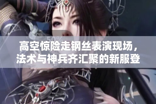 高空惊险走钢丝表演现场，法术与神兵齐汇聚的新服登场