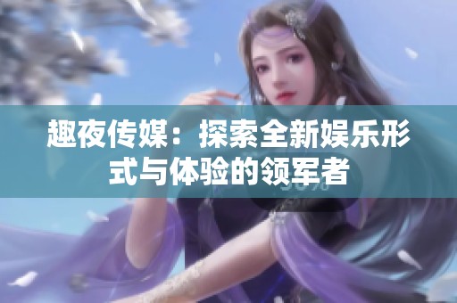 趣夜传媒：探索全新娱乐形式与体验的领军者