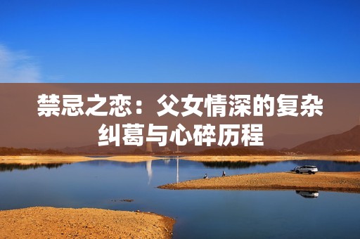 禁忌之恋：父女情深的复杂纠葛与心碎历程