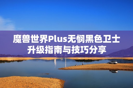 魔兽世界Plus无悯黑色卫士升级指南与技巧分享