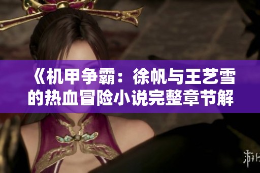 《机甲争霸：徐帆与王艺雪的热血冒险小说完整章节解析》