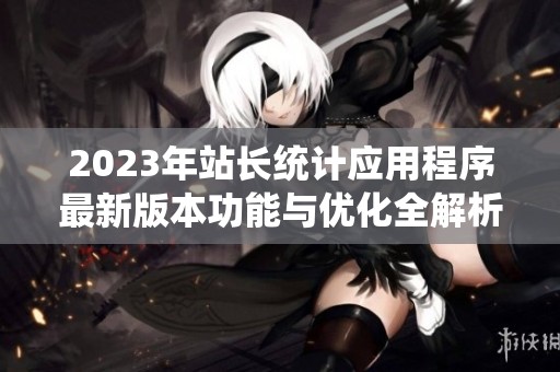 2023年站长统计应用程序最新版本功能与优化全解析