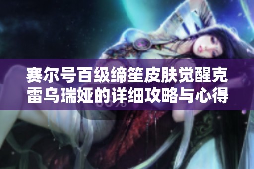 赛尔号百级缔笙皮肤觉醒克雷乌瑞娅的详细攻略与心得分享
