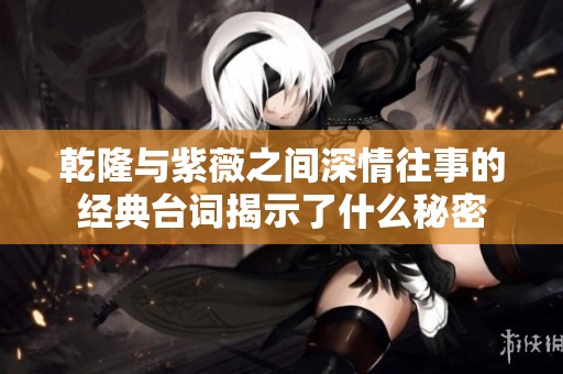 乾隆与紫薇之间深情往事的经典台词揭示了什么秘密