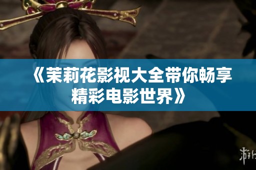 《茉莉花影视大全带你畅享精彩电影世界》
