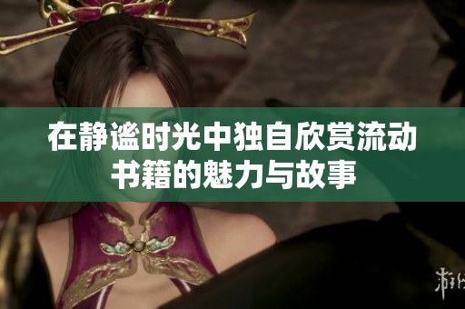 在静谧时光中独自欣赏流动书籍的魅力与故事