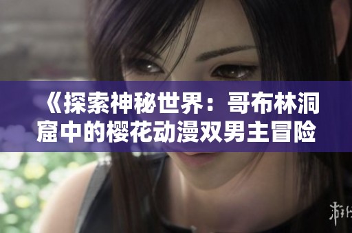 《探索神秘世界：哥布林洞窟中的樱花动漫双男主冒险》