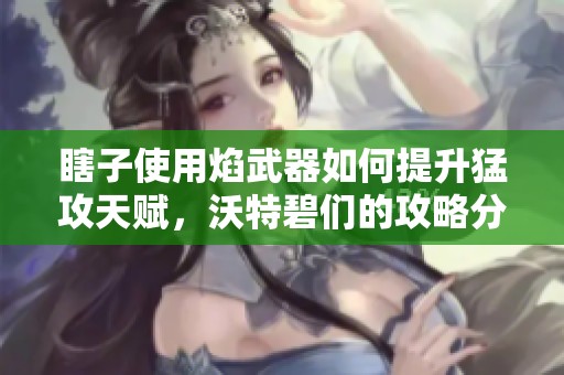 瞎子使用焰武器如何提升猛攻天赋，沃特碧们的攻略分享