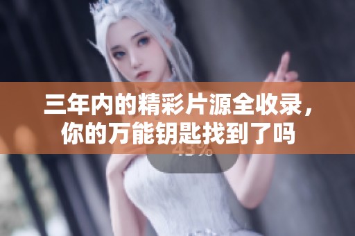 三年内的精彩片源全收录，你的万能钥匙找到了吗